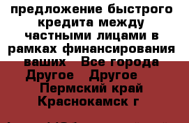 предложение быстрого кредита между частными лицами в рамках финансирования ваших - Все города Другое » Другое   . Пермский край,Краснокамск г.